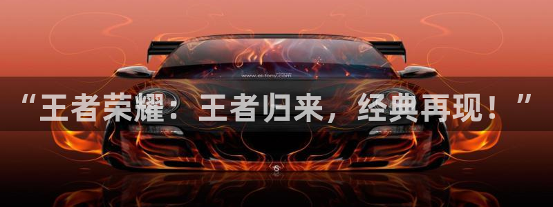 鼎点娱乐登陆：“王者荣耀：王者归来，经典再现！”
