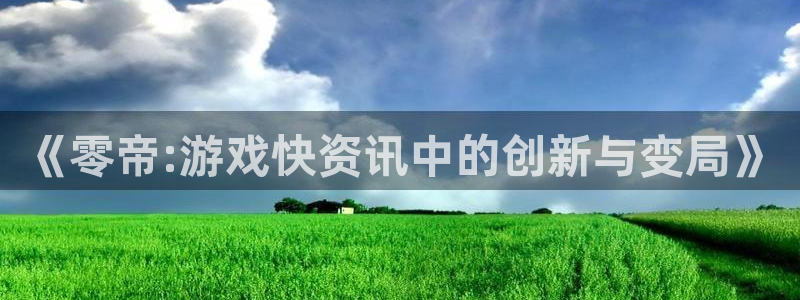 鼎点娱乐2登录：《零帝:游戏快资讯中的创新与变局》