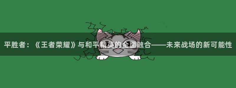 鼎点娱乐代理登陆：平胜者：《王者荣耀》与和平精英的全面融合—