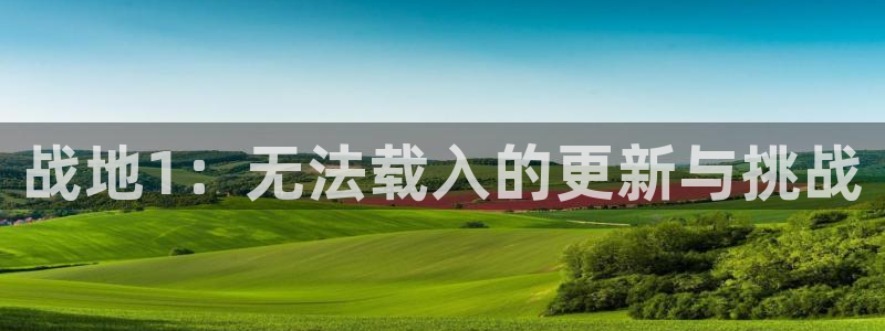 鼎点娱乐注册账号：战地1：无法载入的更新与挑战