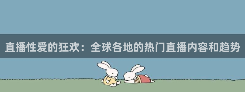 斗球免费直播：直播性爱的狂欢：全球各地的热门直播内容和趋势