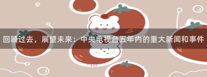 斗球体育直播app下载2023最新版：回顾过去，展望未来：中央电视台五年内的重大新闻和事件