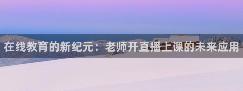 斗球直播体育在线观看：在线教育的新纪元：老师开直播上课的未来应用
